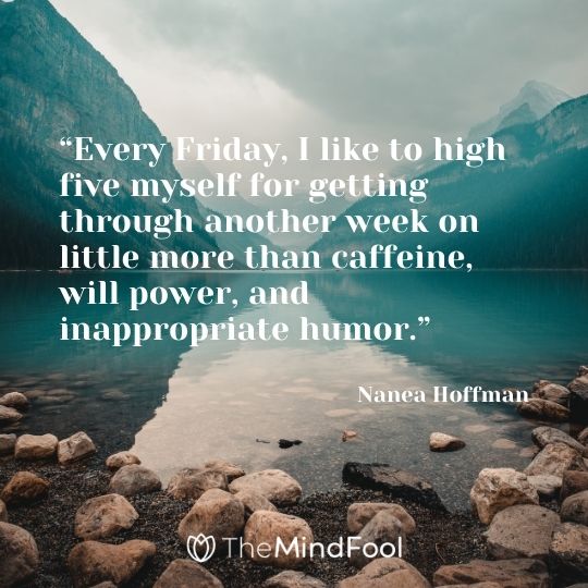 “Every Friday, I like to high five myself for getting through another week on little more than caffeine, will power, and inappropriate humor.” – Nanea Hoffman