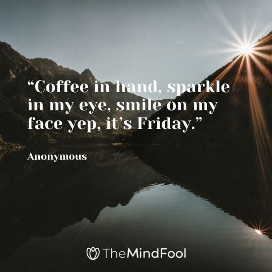 “Coffee in hand, sparkle in my eye, smile on my face yep, it’s Friday.” – Anonymous