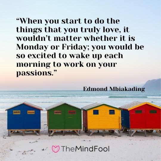 “When you start to do the things that you truly love, it wouldn’t matter whether it is Monday or Friday; you would be so excited to wake up each morning to work on your passions.” – Edmond Mbiakading