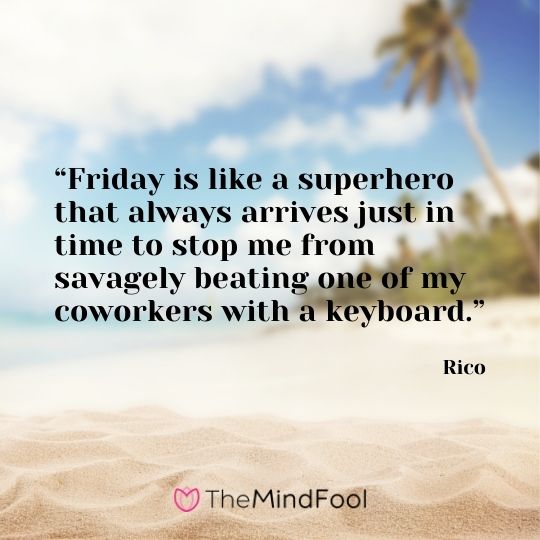 “Friday is like a superhero that always arrives just in time to stop me from savagely beating one of my coworkers with a keyboard.” – Rico