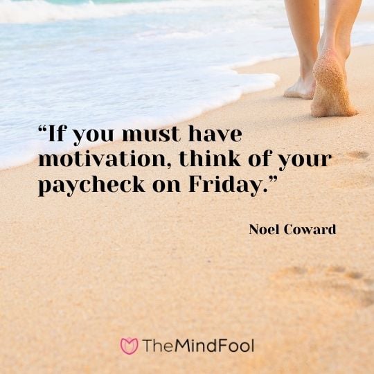 “If you must have motivation, think of your paycheck on Friday.” – Noel Coward