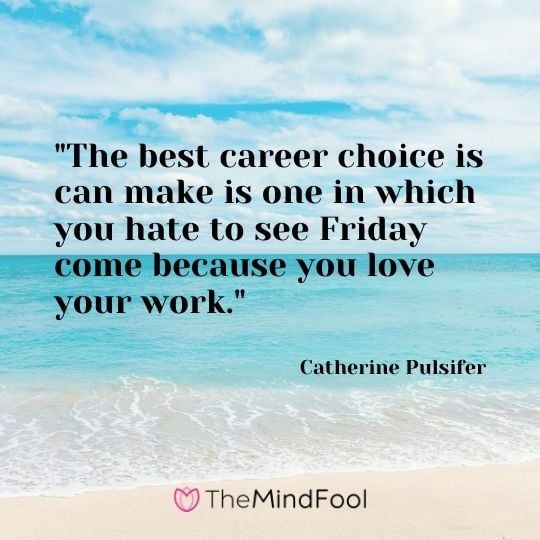 "The best career choice is can make is one in which you hate to see Friday come because you love your work." — Catherine Pulsifer