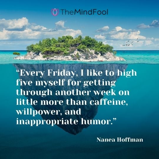 “Every Friday, I like to high five myself for getting through another week on little more than caffeine, willpower, and inappropriate humor.” —Nanea Hoffman