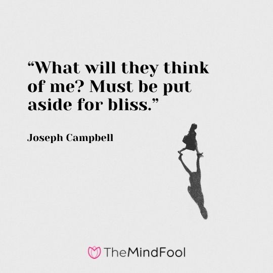 “What will they think of me? Must be put aside for bliss.”-Joseph Campbell