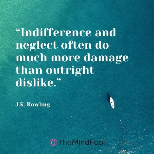 “Indifference and neglect often do much more damage than outright dislike.” ― J.K. Rowling