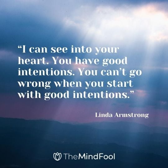 “I can see into your heart. You have good intentions. You can’t go wrong when you start with good intentions.” ― Linda Armstrong