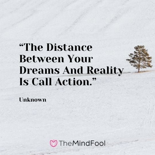 “The Distance Between Your Dreams And Reality Is Call Action.” – Unknown