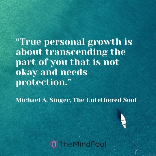 “True personal growth is about transcending the part of you that is not okay and needs protection.” – Michael A. Singer, The Untethered Soul