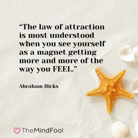 “The law of attraction is most understood when you see yourself as a magnet getting more and more of the way you FEEL.” – Abraham Hicks