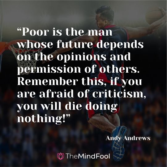 “Poor is the man whose future depends on the opinions and permission of others. Remember this, if you are afraid of criticism, you will die doing nothing!” —Andy Andrews