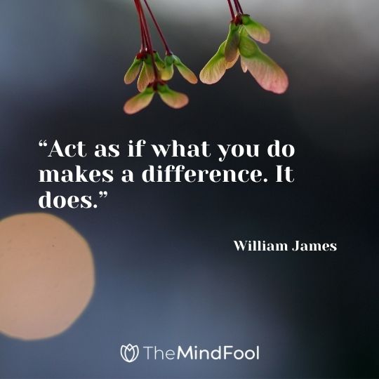 “Act as if what you do makes a difference. It does.” –William James