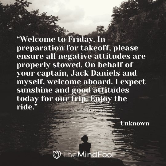 “Welcome to Friday. In preparation for takeoff, please ensure all negative attitudes are properly stowed. On behalf of your captain, Jack Daniels and myself, welcome aboard. I expect sunshine and good attitudes today for our trip. Enjoy the ride.”-Unknown