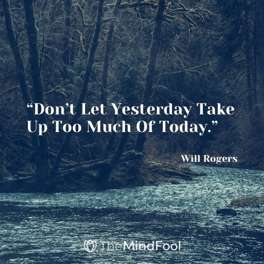 “Don’t Let Yesterday Take Up Too Much Of Today.” – Will Rogers