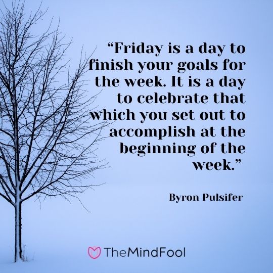 “Friday is a day to finish your goals for the week. It is a day to celebrate that which you set out to accomplish at the beginning of the week.” —Byron Pulsifer