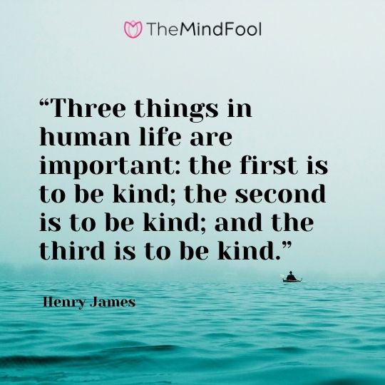 “Three things in human life are important: the first is to be kind; the second is to be kind; and the third is to be kind.” ― Henry James