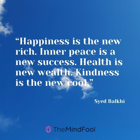 “Happiness is the new rich. Inner peace is a new success. Health is new wealth. Kindness is the new cool.” — Syed Balkhi