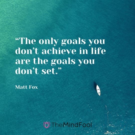 “The only goals you don’t achieve in life are the goals you don’t set.” ― Matt Fox