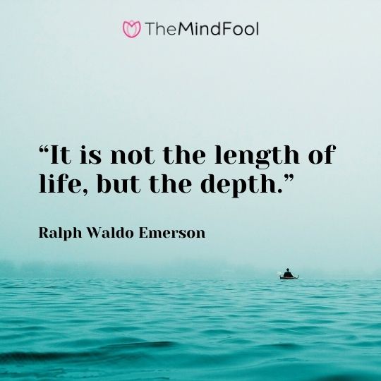 “It is not the length of life, but the depth.” – Ralph Waldo Emerson