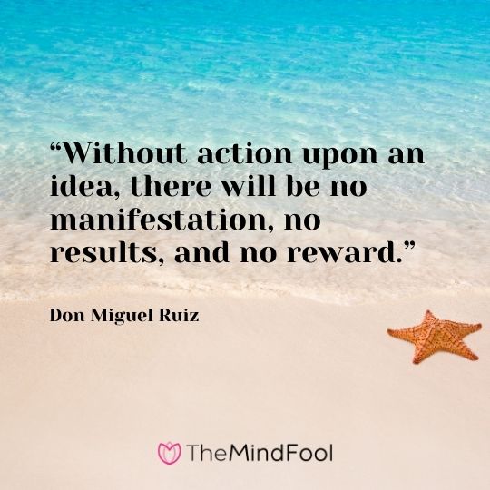 “Without action upon an idea, there will be no manifestation, no results, and no reward.” – Don Miguel Ruiz