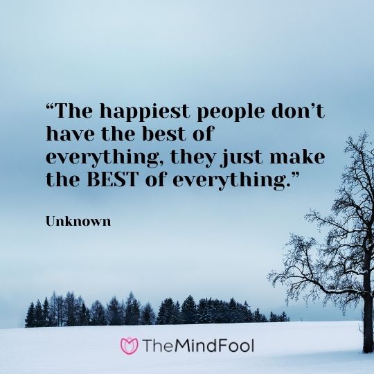 “The happiest people don’t have the best of everything, they just make the BEST of everything.” – Unknown