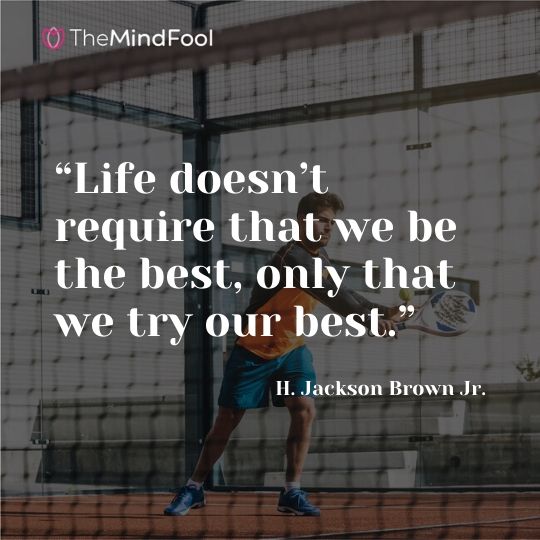 “Life doesn’t require that we be the best, only that we try our best.” —H. Jackson Brown Jr.