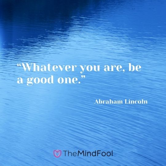 “Whatever you are, be a good one.” ― Abraham Lincoln