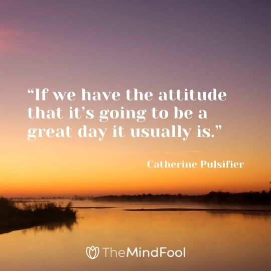 “If we have the attitude that it’s going to be a great day it usually is.” – Catherine Pulsifier