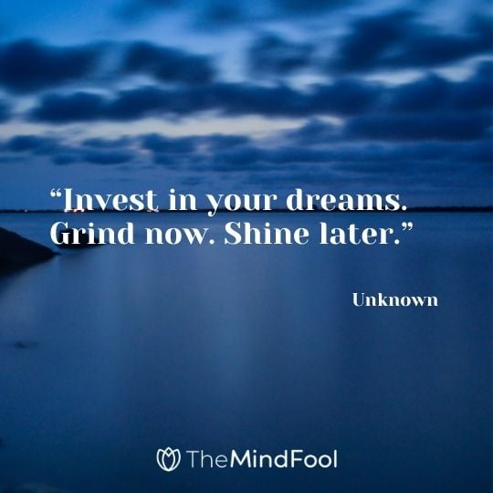 “Invest in your dreams. Grind now. Shine later.” – Unknown