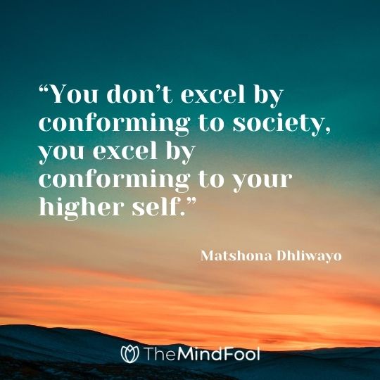 “You don’t excel by conforming to society, you excel by conforming to your higher self.” ― Matshona Dhliwayo