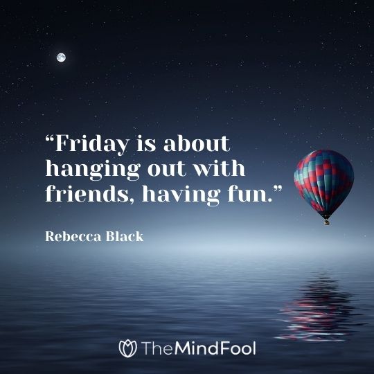 “Friday is about hanging out with friends, having fun.” —Rebecca Black