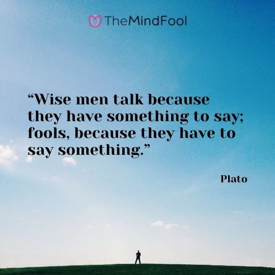 “Wise men talk because they have something to say; fools, because they have to say something.”-Plato