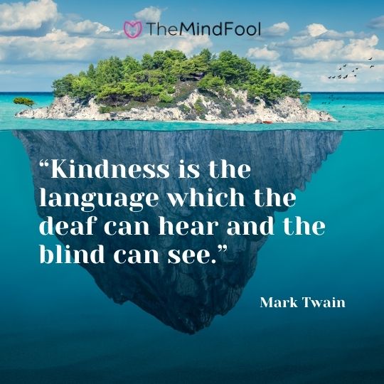 “Kindness is the language which the deaf can hear and the blind can see.” – Mark Twain