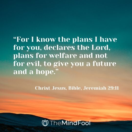 “For I know the plans I have for you, declares the Lord, plans for welfare and not for evil, to give you a future and a hope.” – Christ Jesus, Bible, Jeremiah 29:11