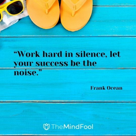 “Work hard in silence, let your success be the noise.” – Frank Ocean