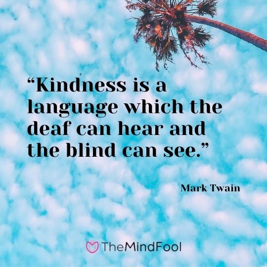 “Kindness is a language which the deaf can hear and the blind can see.” ― Mark Twain