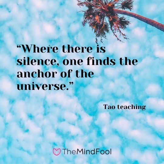 “Where there is silence, one finds the anchor of the universe.” – Tao teaching