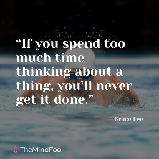 “If you spend too much time thinking about a thing, you’ll never get it done.” —Bruce Lee