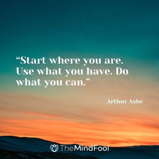 “Start where you are. Use what you have. Do what you can.” – Arthur Ashe