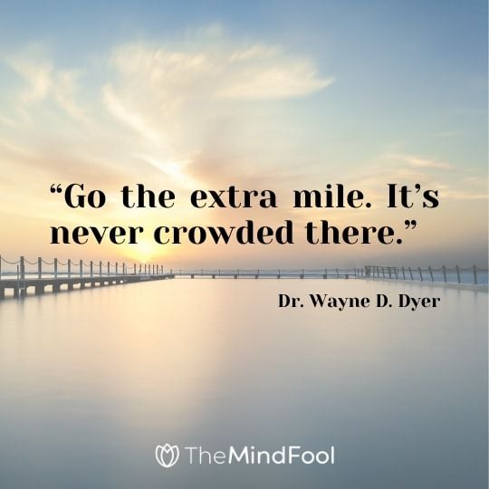 “Go the extra mile. It’s never crowded there.” – Dr. Wayne D. Dyer