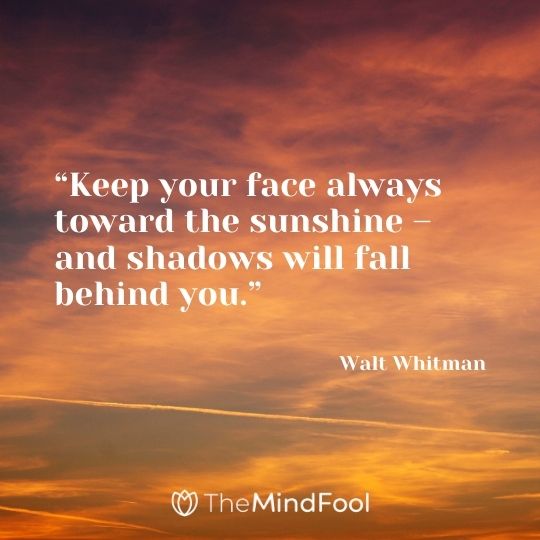 “Keep your face always toward the sunshine – and shadows will fall behind you.” – Walt Whitman