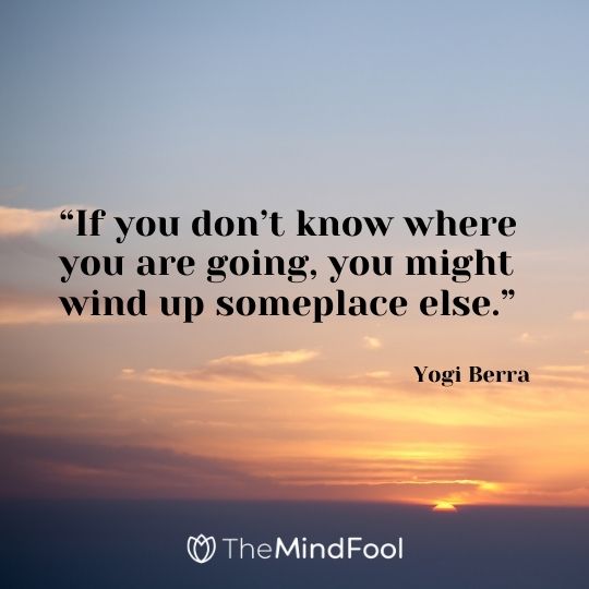 “If you don’t know where you are going, you might wind up someplace else.” – Yogi Berra