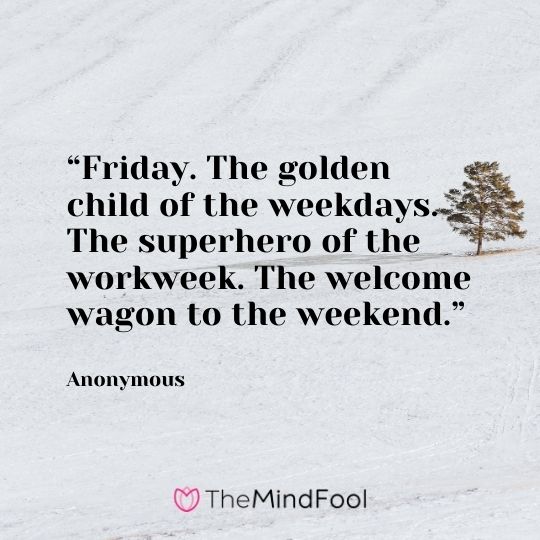 “Friday. The golden child of the weekdays. The superhero of the workweek. The welcome wagon to the weekend.” —Anonymous