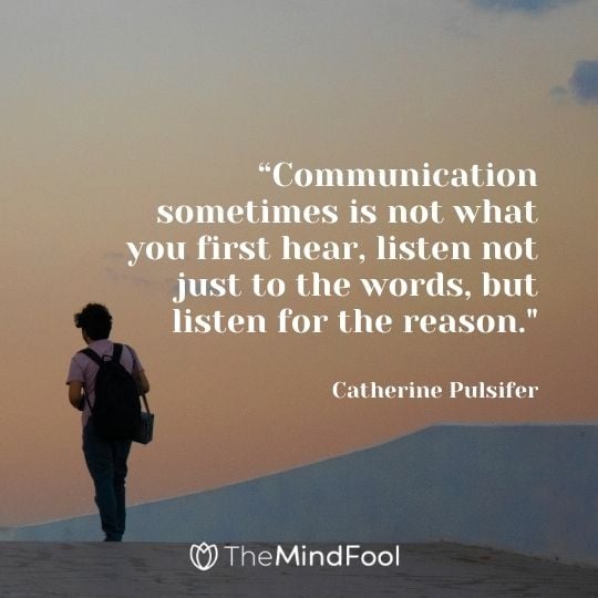 “Communication sometimes is not what you first hear, listen not just to the words, but listen for the reason."-Catherine Pulsifer