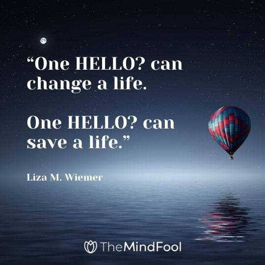 “One HELLO? can change a life. One HELLO? can save a life.” ― Liza M. Wiemer