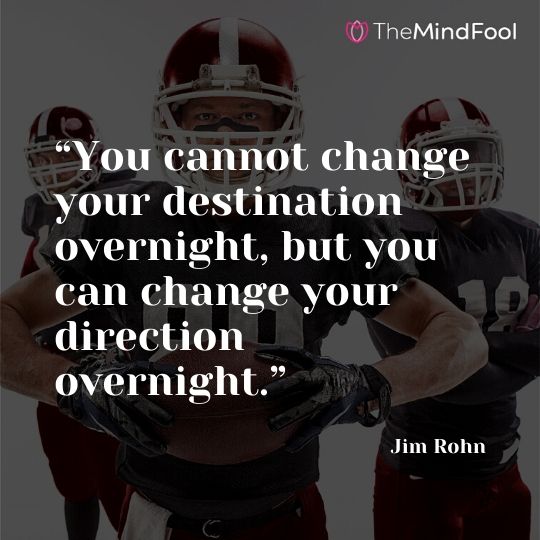 “You cannot change your destination overnight, but you can change your direction overnight.” —Jim Rohn