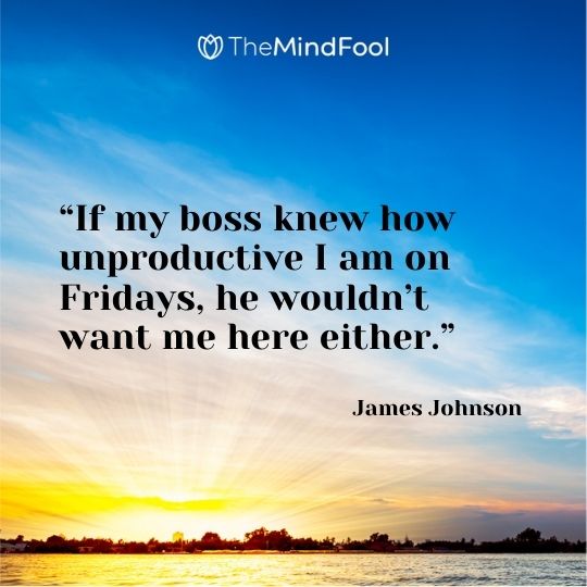 “If my boss knew how unproductive I am on Fridays, he wouldn’t want me here either.” – James Johnson