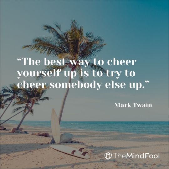 “The best way to cheer yourself up is to try to cheer somebody else up.” – Mark Twain