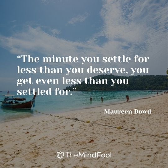 “The minute you settle for less than you deserve, you get even less than you settled for.” – Maureen Dowd