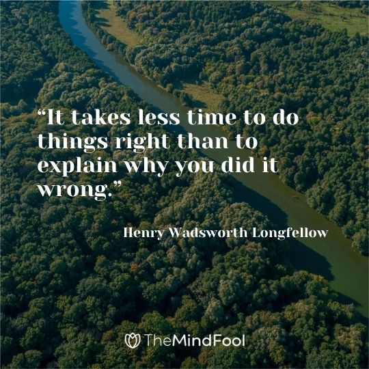 “It takes less time to do things right than to explain why you did it wrong.” – Henry Wadsworth Longfellow