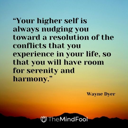 “Your higher self is always nudging you toward a resolution of the conflicts that you experience in your life, so that you will have room for serenity and harmony.” – Wayne Dyer